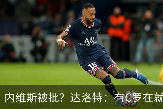 内维斯被批？达洛特：有C罗在就会有喧嚣 我们已提前交流做准备